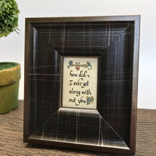 "How Did I ever get Along Without You" Framed Calligraphy Quote