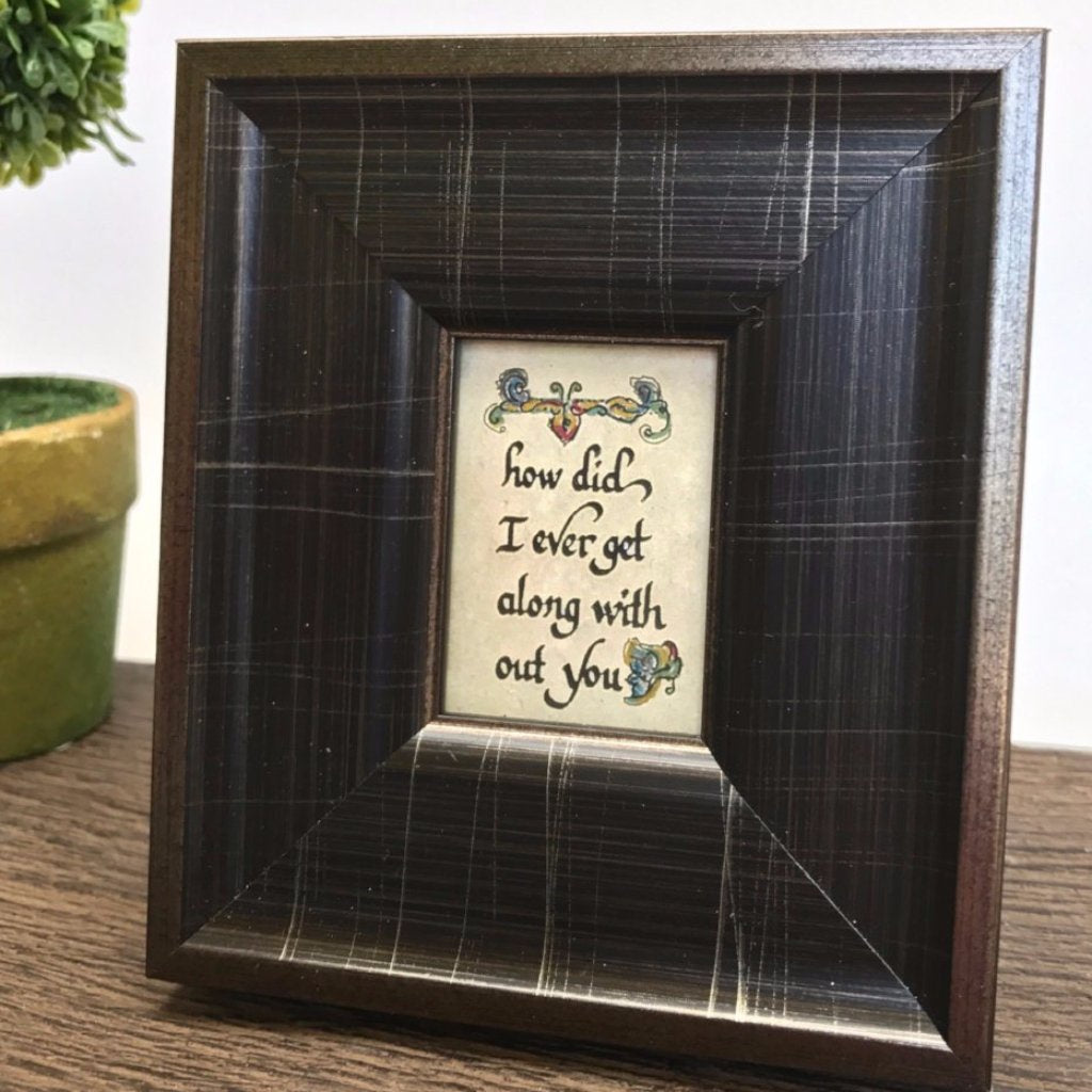 "How Did I ever get Along Without You" Framed Calligraphy Quote